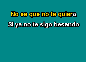 No es que no te quiera

Si ya no te sigo besando