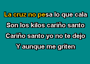 La cruz no pesa lo que cala
Son los kilos cariFIo santo
CariFIo santo yo no te dejo

Y aunque me griten