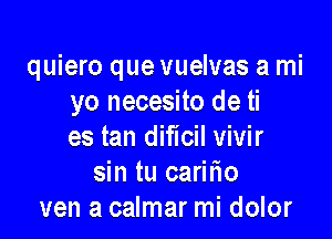 quiero que vuelvas a mi
yo necesito de ti

es tan diflcil vivir
sin tu caritio
van a calmar mi dolor