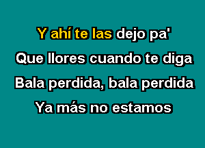 Y ahi te las dejo pa'
Que llores cuando te diga
Bala perdida, bala perdida

Ya mas no estamos