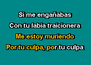 Si me engafiabas

Con tu labia traicionera
Me estoy muriendo

Por tu culpa, por tu culpa