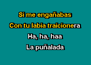 Si me engafiabas
Con tu labia traicionera
Ha, ha, haa

La quIalada