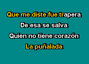 Que me diste fue trapera
De esa se salva

Quien no tiene corazc'm

La puf1alada