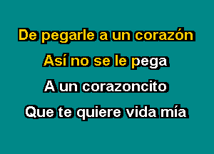 De pegarle a un corazc'm

Asi no se Ie pega

A un corazoncito

Que te quiere vida mia