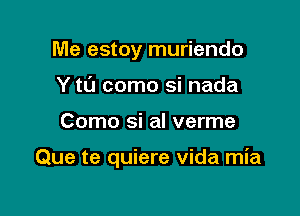 Me estoy muriendo
Y to como si nada

Como si al verme

Que te quiere vida mia