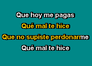 Que hoy me pagas

Quciz mal te hice

Que no supiste perdonarme

Qmiz mal te hice