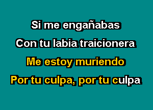 Si me engafiabas

Con tu labia traicionera
Me estoy muriendo

Por tu culpa, por tu culpa