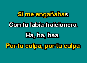 Si me engafiabas

Con tu labia traicionera
Ha, ha, haa

Por tu culpa, por tu culpa