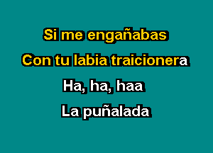 Si me engafiabas
Con tu labia traicionera
Ha, ha, haa

La quIalada