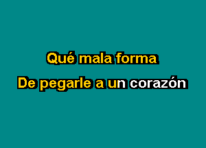 Quciz mala forma

De pegarle a un corazc'm