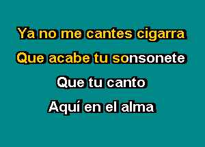 Ya no me cantes cigarra
Que acabe tu sonsonete

Que tu canto

Aqui en el alma