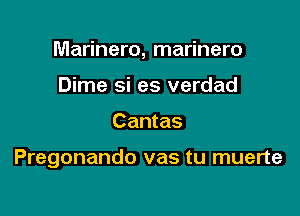 Marinero, marinero
Dime si es verdad

Cantas

Pregonando vas tu muerte