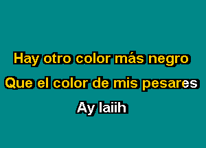 Hay otro color mas negro

Que el color de mis pesares
Ay laiih