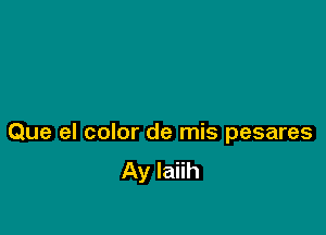 Que el color de mis pesares
Ay Iaiih