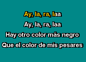 Ay, la, ra, laa

Ay, Ia, ra, Iaa

Hay otro color me'is negro

Que el color de mis pesares