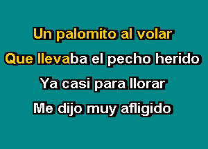 Un palomito al volar
Que llevaba el pecho herido

Ya casi para Ilorar

Me dijo muy afligido