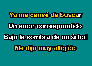 Ya me cansgz de buscar
Un amor correspondido
Bajo la sombra de un arbol

Me dijo muy afligido