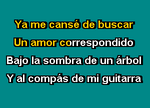 Ya me cansgz de buscar
Un amor correspondido
Bajo la sombra de un arbol

Y al compas de mi guitarra