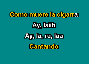 Como muere la cigarra
Ay, Iaiih

Ay, la, ra, Iaa

Cantando