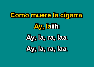 Como muere la cigarra
Ay, Iaiih

Ay, la, ra, Iaa

Ay, la, ra, laa