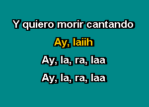 Y quiero morir cantando

Ay, Iaiih
Ay, la, ra, Iaa

Ay, la, ra, laa