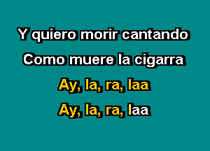 Y quiero morir cantando

Como muere Ia cigarra
Ay, la, ra, Iaa

Ay, la, ra, laa