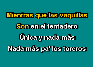 Mientras que las vaquillas
Son en el tentadero
Unica y nada mas

Nada mas pa' los toreros