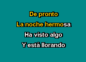 De pronto

La noche hermosa

Ha visto algo

Y esta llorando