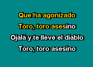 Que ha agonizado

Toro, toro asesino

Ojaw y te Ileve el diablo

Toro, toro asesino