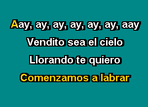 Aay, ay, ay, ay, ay, ay, aay
Vendito sea el cielo

Llorando te quiero

Comenzamos a labrar