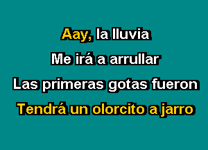 Aay, la lluvia
Me ira a arrullar

Las primeras gotas fueron

Tendra un olorcito ajarro