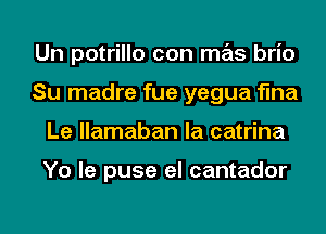 Un potrillo con mas brio
Su madre fue yegua flna
Le llamaban la catrina

Yo le puse el cantador