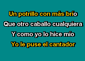 Un potrillo con mas brio
Que otro caballo cualquiera
Y como yo lo hice mio

Yo le puse el cantador