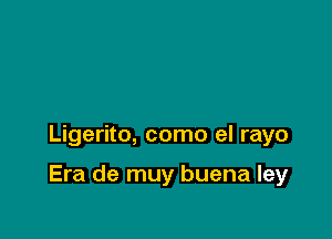 Ligerito, como el rayo

Era de muy buena ley