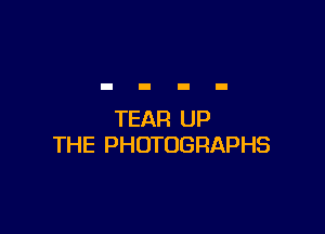 TEAR UP
THE PHOTOGRAPHS