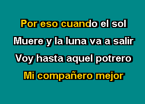 Por e50 cuando el sol
Muere y la luna va a salir
Voy hasta aquel potrero

Mi compaflero mejor