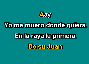 Aay

Yo me muero donde quiera

En la raya la primera

De su Juan