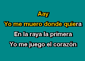 Aay

Yo me muero donde quiera

En la raya la primera

Yo me juego el corazc'm