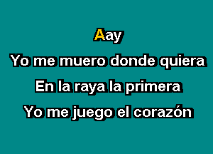 Aay

Yo me muero donde quiera

En la raya la primera

Yo me juego el corazc'm