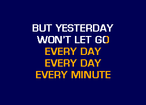 BUT YESTERDAY
WON'T LET GO
EVERY DAY

EVERY DAY
EVERY MINUTE