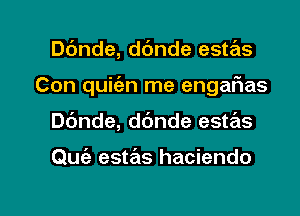 Dc'mde, ddnde estas
Con quitiz-n me engaIWas

Dc'mde, ddnde estas

Quie estas hacienda

g