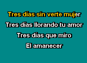 Tres dias sin verte mujer

Tres dias llorando tu amor
Tres dias que miro

El amanecer