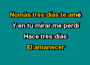 Nomas tres dias te amcia

Y en tu mirar me perdi

Hace tres dias

El amanecer