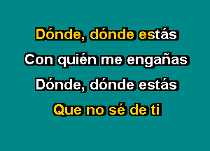 Dc'mde, ddnde este'zs

Con quiien me engaFIas

ande, dbnde este'zs

Que no sc'e de ti