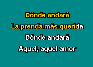 Dc'mde andara

La prenda mas querida

Dbnde andara

Aquel, aquel amor