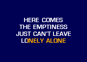 HERE COMES
THE EMPTINESS
JUST CAN'T LEAVE
LONELY ALONE

g