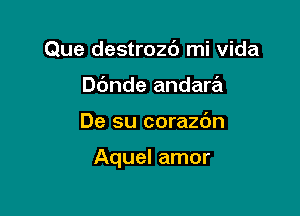 Que destrozd mi Vida
Dc'mde andara

De su corazc'm

Aquel amor