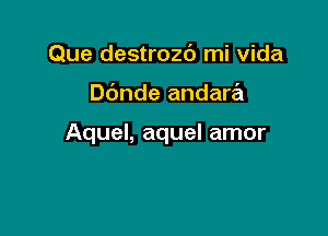 Que destrozc') mi Vida

Dbnde andara

Aquel, aquel amor