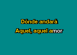 Dbnde andara

Aquel, aquel amor