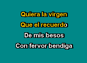 Quiera la virgen
Que el recuerdo

De mis besos

Con fervor bendiga